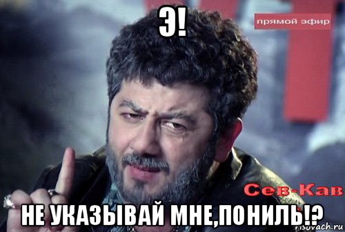 э! не указывай мне,пониль!?