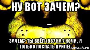 ну вот зачем? зачем? ты ввёл 1987 на 7 ночи , я только поспать прилёг