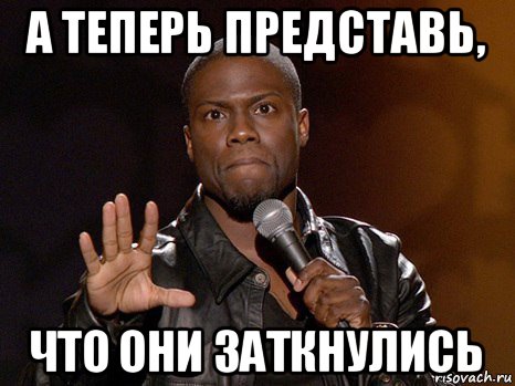а теперь представь, что они заткнулись, Мем  А теперь представь