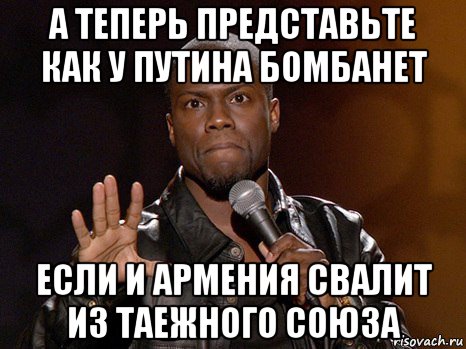 а теперь представьте как у путина бомбанет если и армения свалит из таежного союза, Мем  А теперь представь