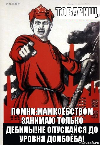 Товарищ, помни:мамкоёбством занимаю только дебилы!Не опускайся до уровня долбоёба!