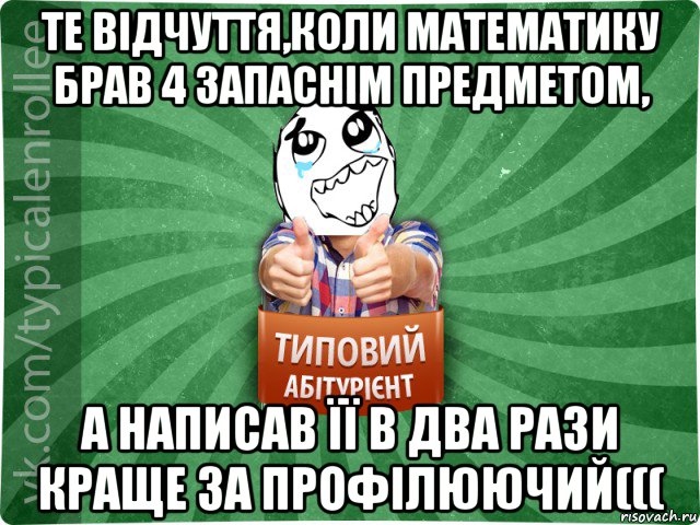 те відчуття,коли математику брав 4 запаснім предметом, а написав її в два рази краще за профілюючий(((