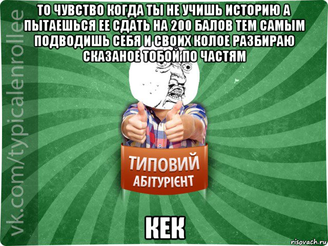 то чувство когда ты не учишь историю а пытаешься ее сдать на 200 балов тем самым подводишь себя и своих колое разбираю сказаное тобой по частям кек