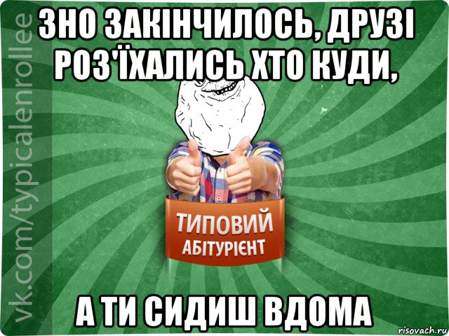 зно закінчилось, друзі роз'їхались хто куди, а ти сидиш вдома