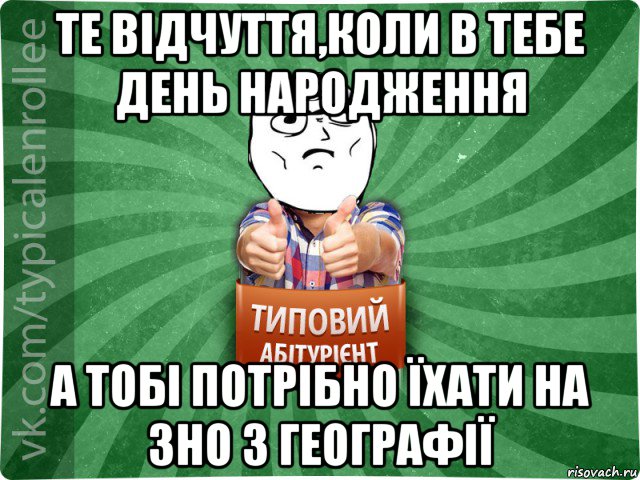 те відчуття,коли в тебе день народження а тобі потрібно їхати на зно з географії