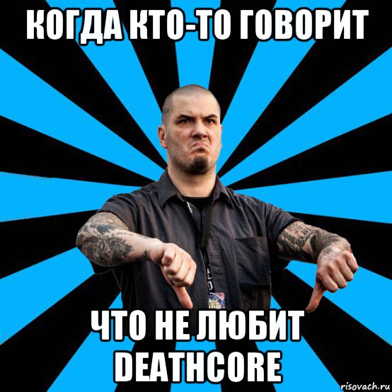 когда кто-то говорит что не любит deathcore