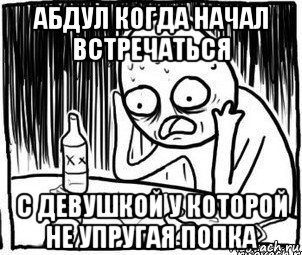 абдул когда начал встречаться с девушкой у которой не упругая попка, Мем Алкоголик-кадр