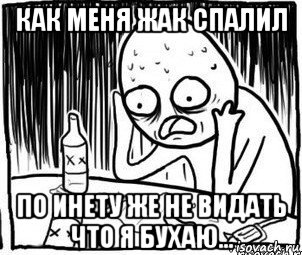 как меня жак спалил по инету же не видать что я бухаю..., Мем Алкоголик-кадр