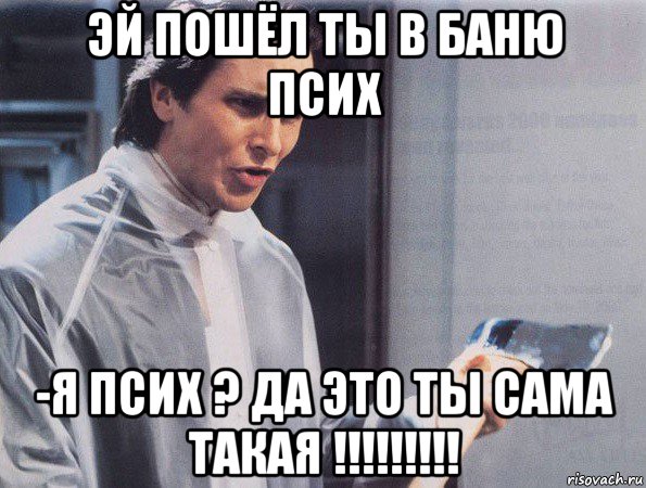 эй пошёл ты в баню псих -я псих ? да это ты сама такая !!!!!!!!!, Мем Американский психопат