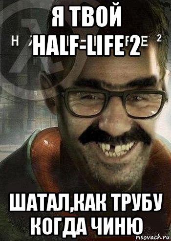 я твой half-life 2 шатал,как трубу когда чиню, Мем Ашот Фримэн