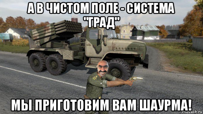 а в чистом поле - система "град" мы приготовим вам шаурма!