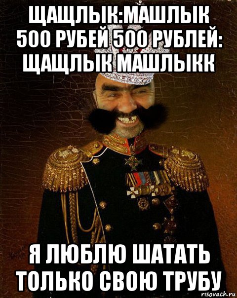 щащлык:машлык 500 рубей 500 рублей: щащлык машлыкк я люблю шатать только свою трубу, Мем Ашотик царь