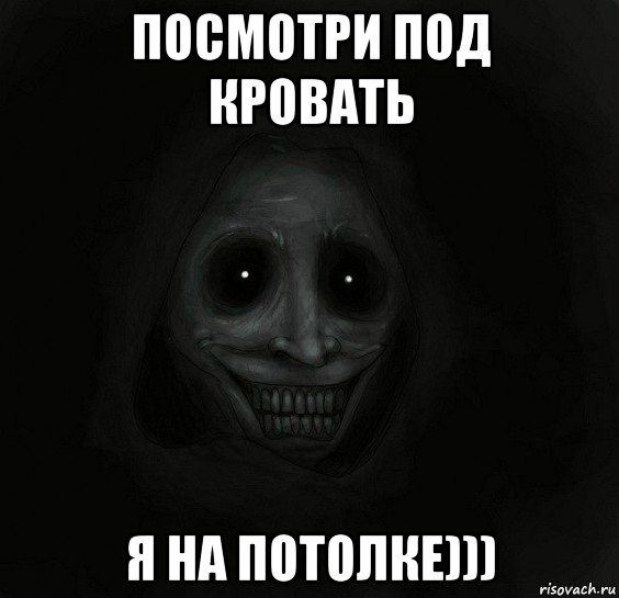 посмотри под кровать я на потолке)))