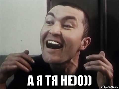 а я тя не)0))