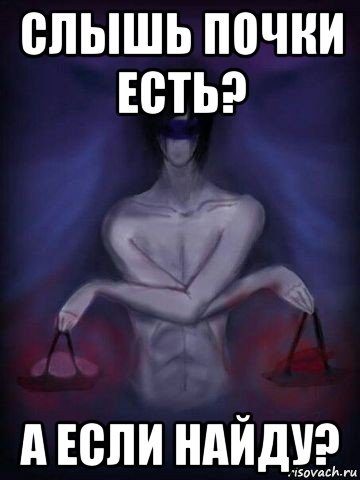 слышь почки есть? а если найду?
