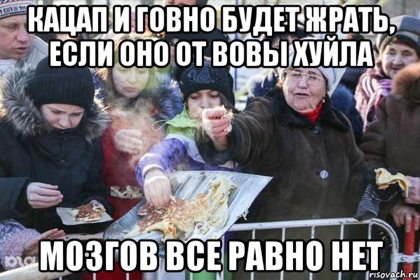 кацап и говно будет жрать, если оно от вовы хуйла мозгов все равно нет