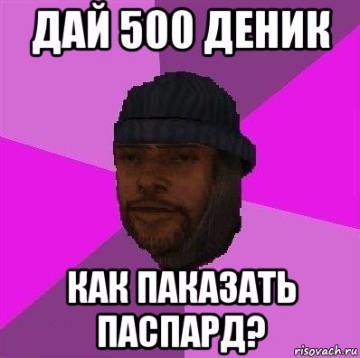 дай 500 деник как паказать паспард?