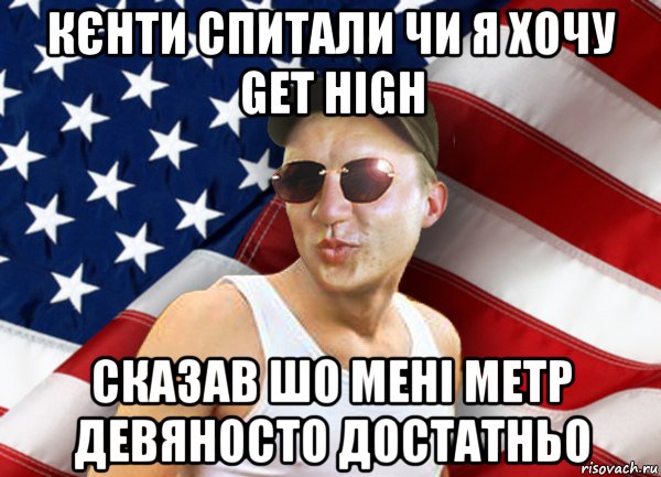 кєнти спитали чи я хочу get high сказав шо мені метр девяносто достатньо