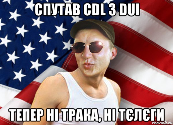 спутав cdl з dui тепер ні трака, ні тєлєги