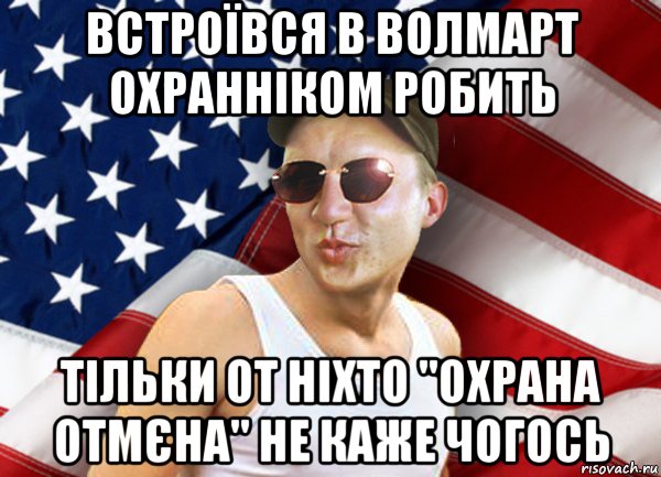 встроївся в волмарт охранніком робить тільки от ніхто "охрана отмєна" не каже чогось