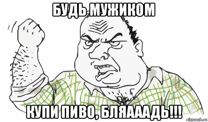 будь мужиком купи пиво, бляааадь!!!, Мем Будь мужиком