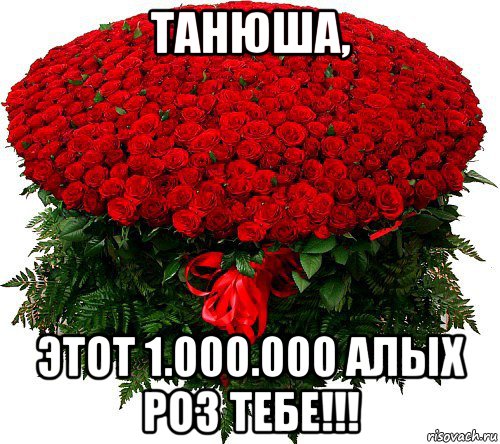 танюша, этот 1.000.000 алых роз тебе!!!