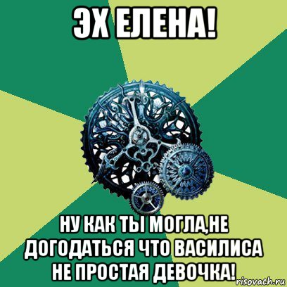 эх елена! ну как ты могла,не догодаться что василиса не простая девочка!, Мем Часодеи