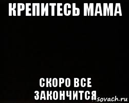 крепитесь мама скоро все закончится