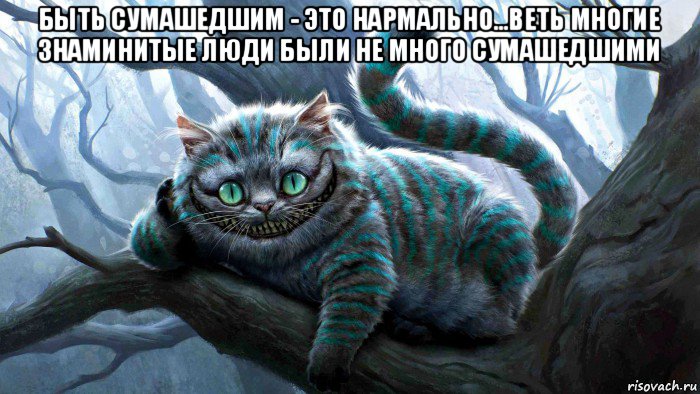 быть сумашедшим - это нармально...веть многие знаминитые люди были не много сумашедшими 