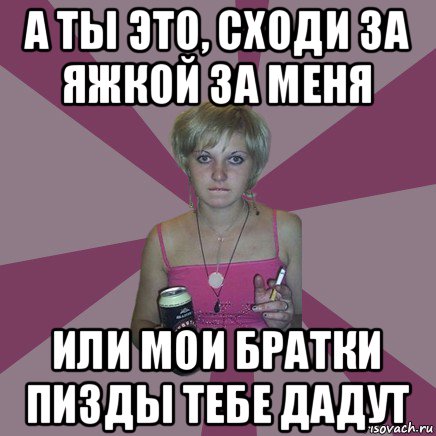 а ты это, сходи за яжкой за меня или мои братки пизды тебе дадут, Мем Чотка мала