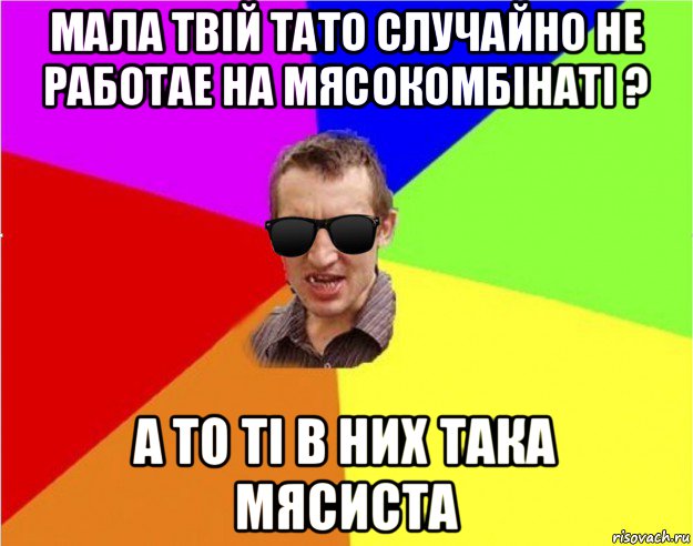 мала твій тато случайно не работае на мясокомбінаті ? а то ті в них така мясиста, Мем Чьоткий двiж