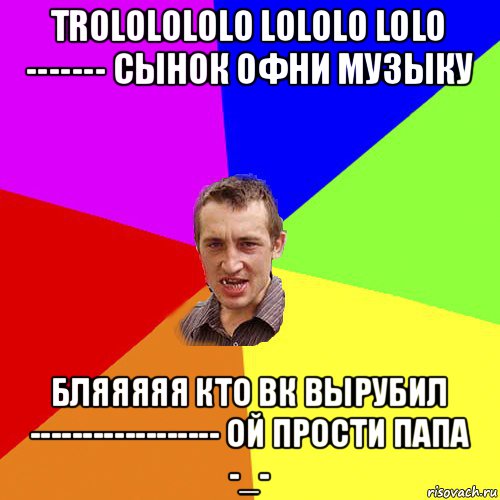 trololololo lololo lolo ------- сынок офни музыку бляяяяя кто вк вырубил ------------------ ой прости папа -_-, Мем Чоткий паца