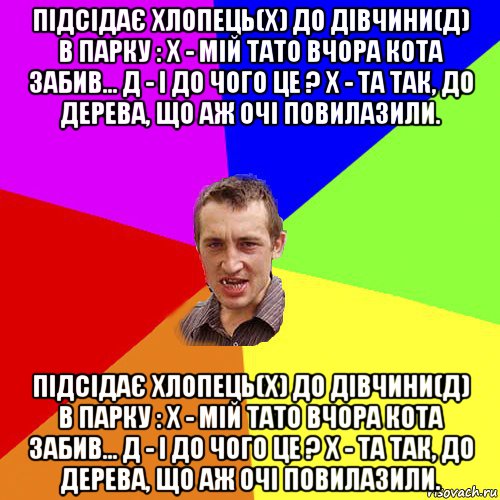 підсідає хлопець(х) до дівчини(д) в парку : х - мій тато вчора кота забив... д - і до чого це ? х - та так, до дерева, що аж очі повилазили. підсідає хлопець(х) до дівчини(д) в парку : х - мій тато вчора кота забив... д - і до чого це ? х - та так, до дерева, що аж очі повилазили., Мем Чоткий паца