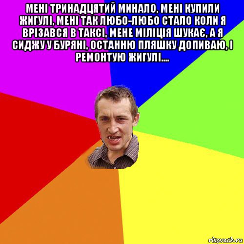 мені тринадцятий минало, мені купили жигулі, мені так любо-любо стало коли я врізався в таксі, мене міліція шукає, а я сиджу у буряні, останню пляшку допиваю, і ремонтую жигулі.... , Мем Чоткий паца