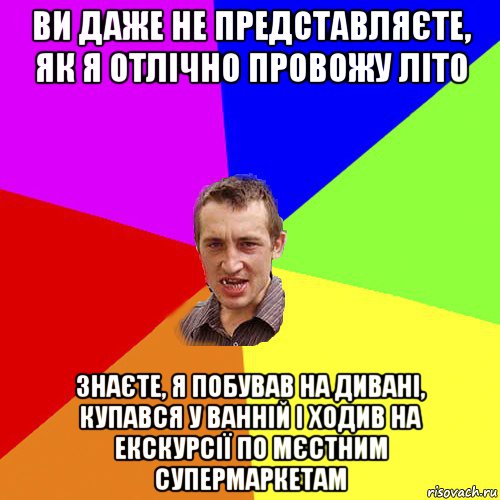 ви даже не представляєте, як я отлічно провожу літо знаєте, я побував на дивані, купався у ванній і ходив на екскурсії по мєстним супермаркетам, Мем Чоткий паца