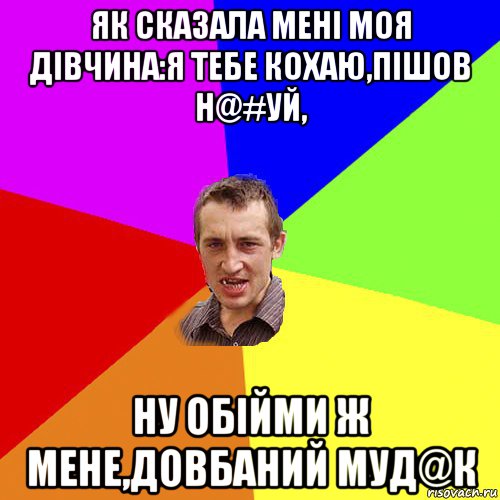 як сказала мені моя дівчина:я тебе кохаю,пішов н@#уй, ну обійми ж мене,довбаний муд@к, Мем Чоткий паца