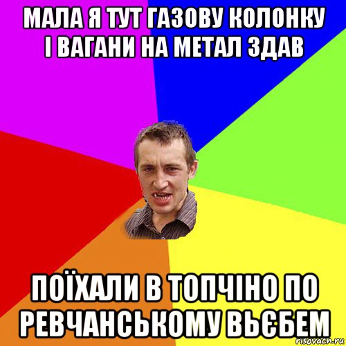 мала я тут газову колонку і вагани на метал здав поїхали в топчіно по ревчанському вьєбем, Мем Чоткий паца