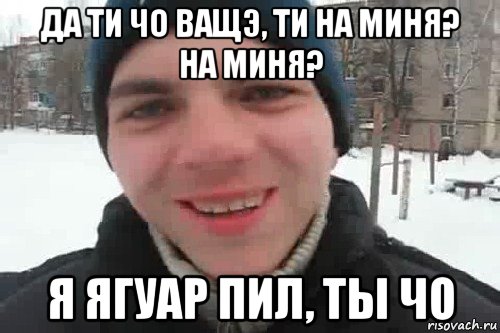 да ти чо ващэ, ти на миня? на миня? я ягуар пил, ты чо, Мем Чувак это рэпчик