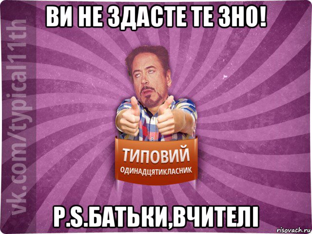ви не здасте те зно! p.s.батьки,вчителі