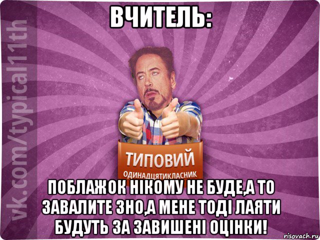 вчитель: поблажок нікому не буде,а то завалите зно,а мене тоді лаяти будуть за завишені оцінки!