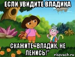 если увидите владика скажите "владик, не ленись!"