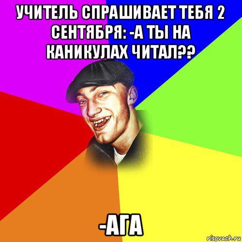 учитель спрашивает тебя 2 сентября: -а ты на каникулах читал?? -ага, Мем ДЕРЗКИЙ БЫДЛОМЁТ