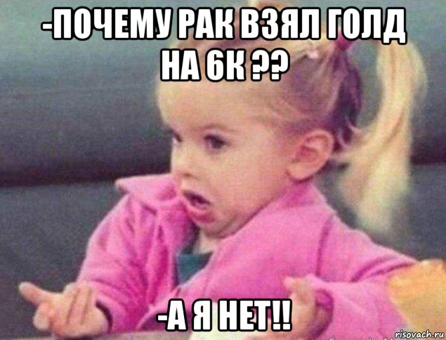 -почему рак взял голд на 6к ?? -а я нет!!, Мем   Девочка возмущается