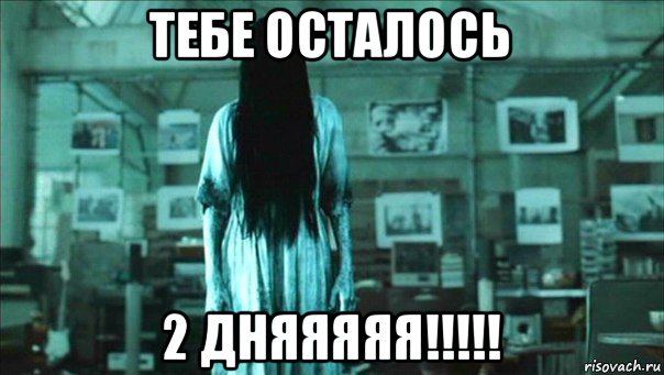 тебе осталось 2 дняяяяя!!!!!