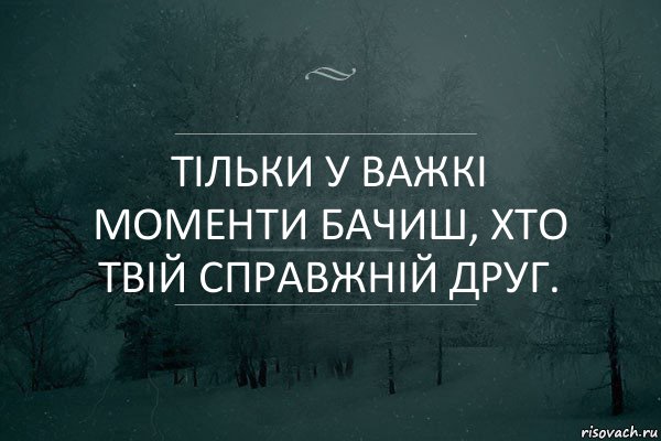 Тільки у важкі моменти бачиш, хто твій справжній друг.