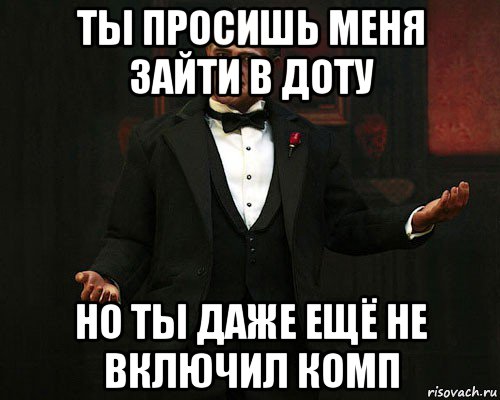 ты просишь меня зайти в доту но ты даже ещё не включил комп