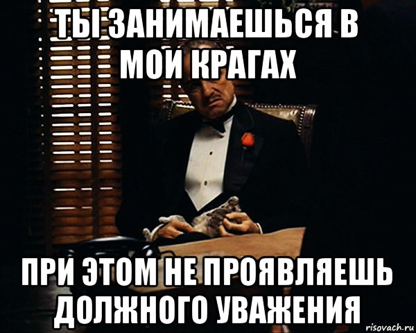 ты занимаешься в мои крагах при этом не проявляешь должного уважения, Мем Дон Вито Корлеоне