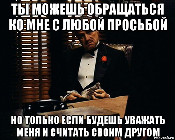 ты можешь обращаться ко мне с любой просьбой но только если будешь уважать меня и считать своим другом, Мем Дон Вито Корлеоне