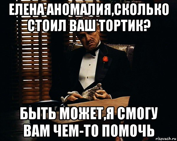 елена аномалия,сколько стоил ваш тортик? быть может,я смогу вам чем-то помочь, Мем Дон Вито Корлеоне