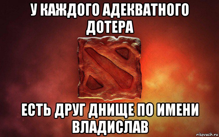 у каждого адекватного дотера есть друг днище по имени владислав, Мем дота гавно